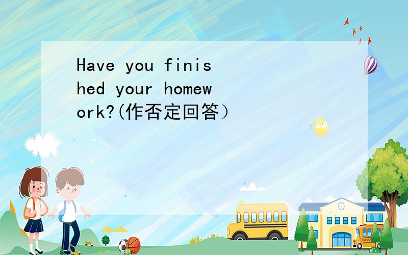 Have you finished your homework?(作否定回答）