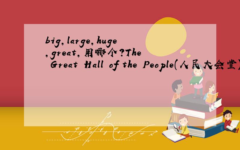 big,large,huge,great,用哪个?The Great Hall of the People(人民大会堂) is very _______.It is ______ enough to hold(容纳) about 10,000 people.(big,large,huge,great)