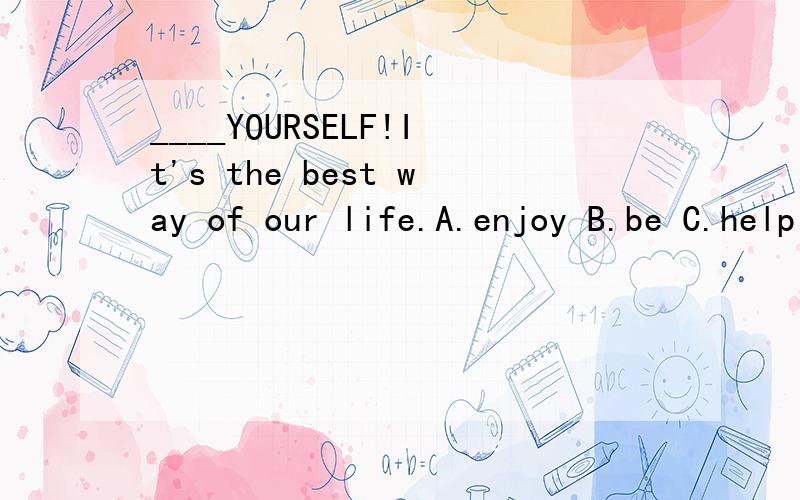 ____YOURSELF!It's the best way of our life.A.enjoy B.be C.help D.take care of
