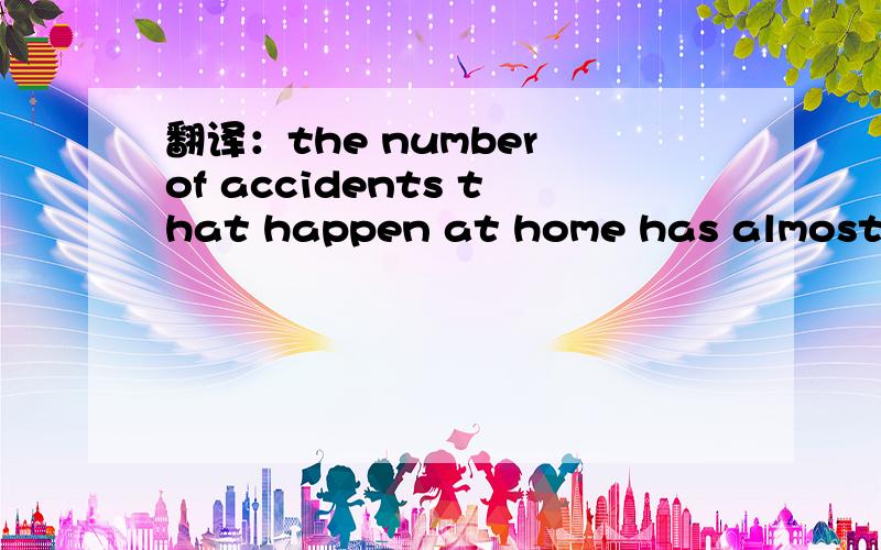 翻译：the number of accidents that happen at home has almost the same as that of those on the road.