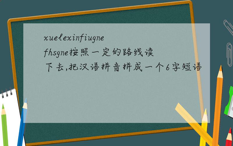 xuelexinfiugnefhsgne按照一定的路线读下去,把汉语拼音拼成一个6字短语