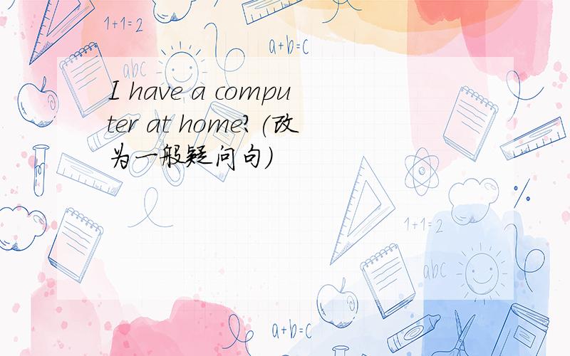 I have a computer at home?(改为一般疑问句)