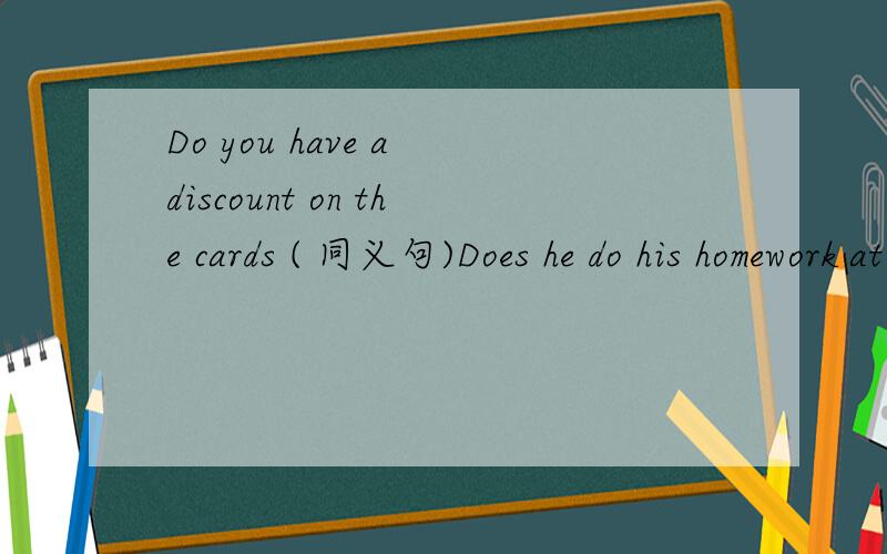 Do you have a discount on the cards ( 同义句)Does he do his homework at home (加上now改写