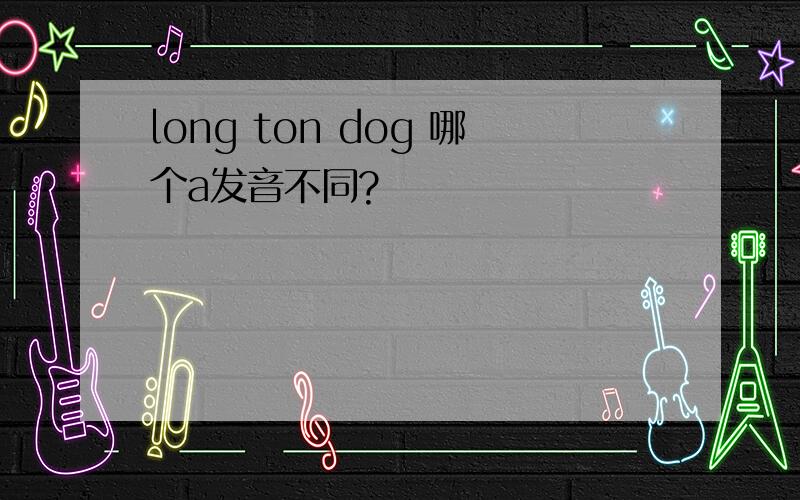 long ton dog 哪个a发音不同?