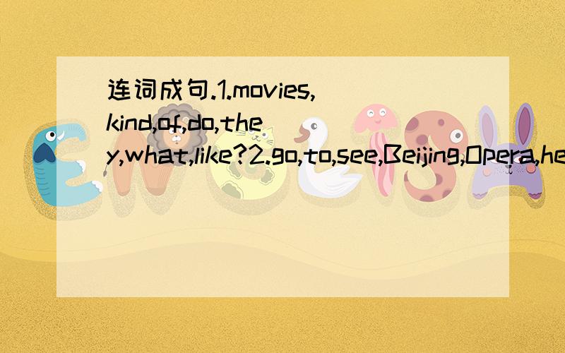 连词成句.1.movies,kind,of,do,they,what,like?2.go,to,see,Beijing,Opera,he,not,on,does,weekends,often.