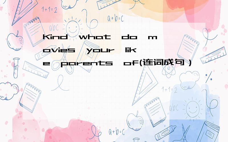 Kind,what,do,movies,your,like,parents,of(连词成句）