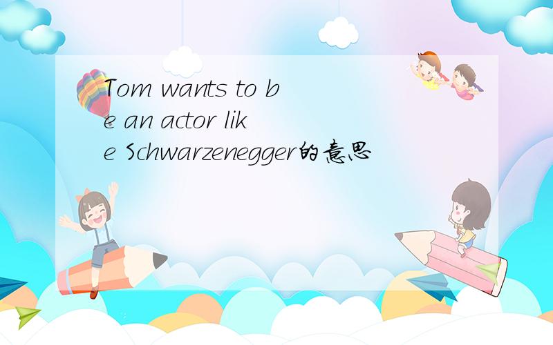 Tom wants to be an actor like Schwarzenegger的意思