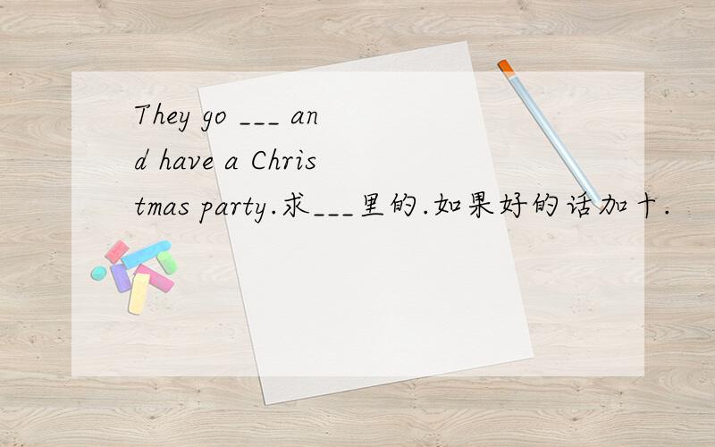 They go ___ and have a Christmas party.求___里的.如果好的话加十.