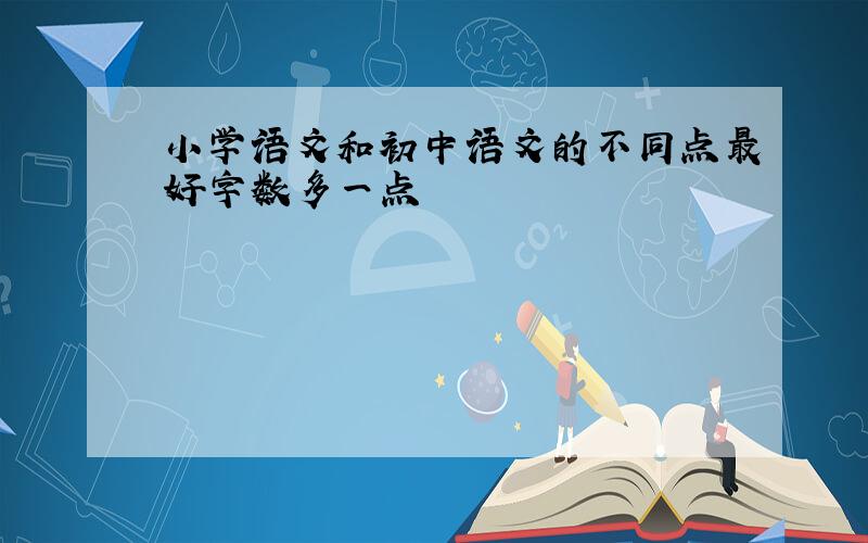 小学语文和初中语文的不同点最好字数多一点