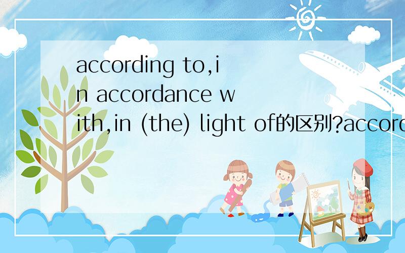 according to,in accordance with,in (the) light of的区别?according to,in accordance with,in light of,in the light of,pursuant to 这五个短语的区别?考虑到什么方面是 in view 我汗！pursuant to很多地方也是按照，依照的意
