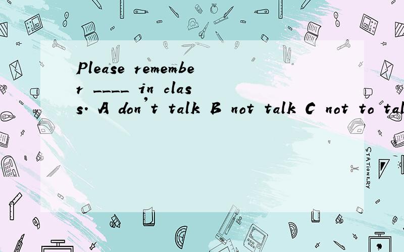 Please remember ____ in class. A don't talk B not talk C not to talk D not talking