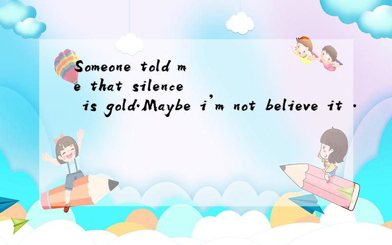 Someone told me that silence is gold.Maybe i'm not believe it .