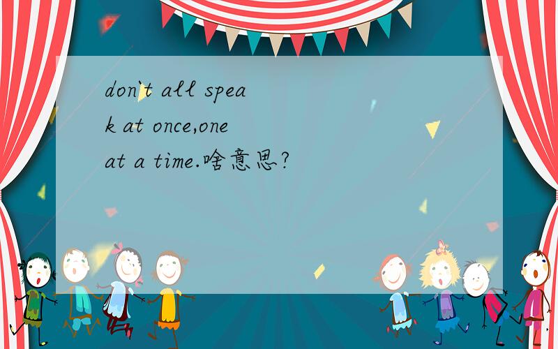 don`t all speak at once,one at a time.啥意思?