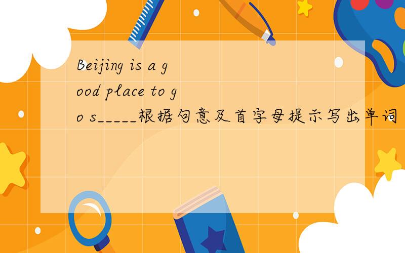 Beijing is a good place to go s_____根据句意及首字母提示写出单词
