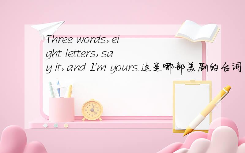 Three words,eight letters,say it,and I'm yours.这是哪部美剧的台词