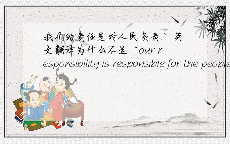 我们的责任是对人民负责.”英文翻译为什么不是“our responsibility is responsible for the people.