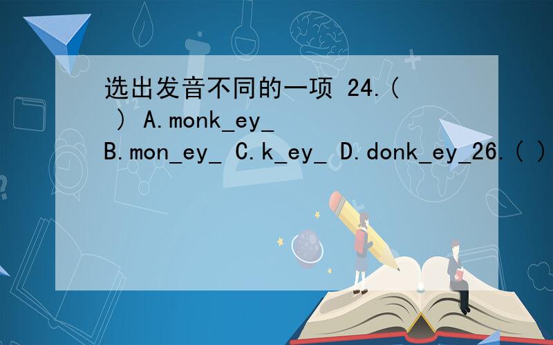 选出发音不同的一项 24.( ) A.monk_ey_ B.mon_ey_ C.k_ey_ D.donk_ey_26.( ) A.Monday B.say C.ray D.way