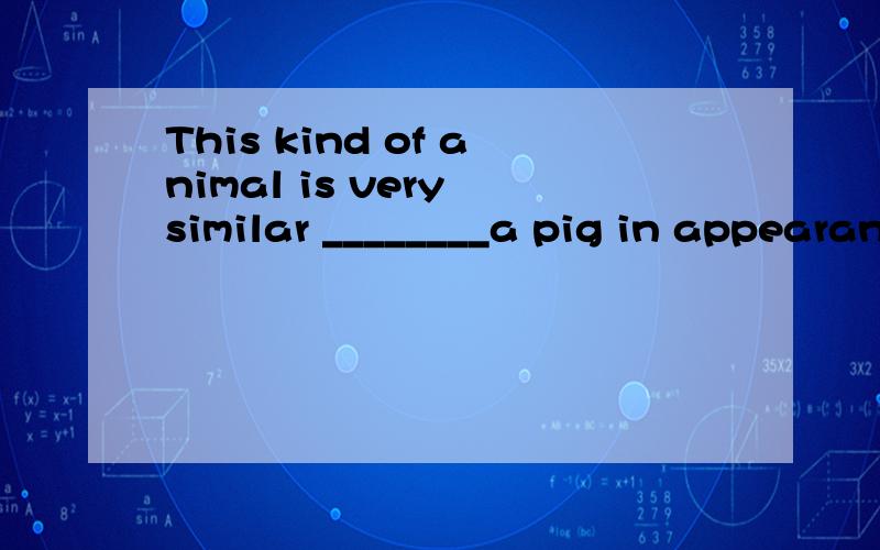 This kind of animal is very similar ________a pig in appearance.A.with B.to C.at D.on