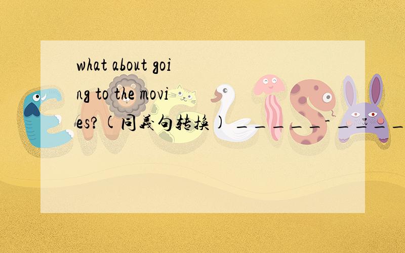 what about going to the movies?(同义句转换) _____- _______to the movies.