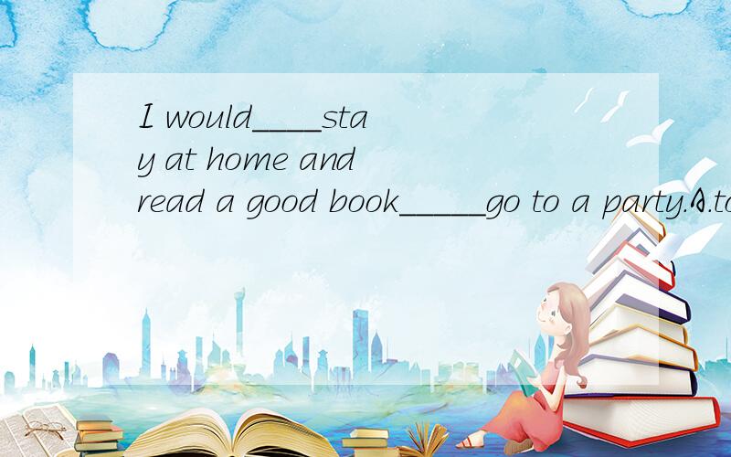I would____stay at home and read a good book_____go to a party.A.too;to B.rather:than C.more;thanD.so;that 为什么?