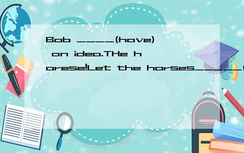 Bob ____(have) an idea.THe horese!Let the horses_____(take) them back.