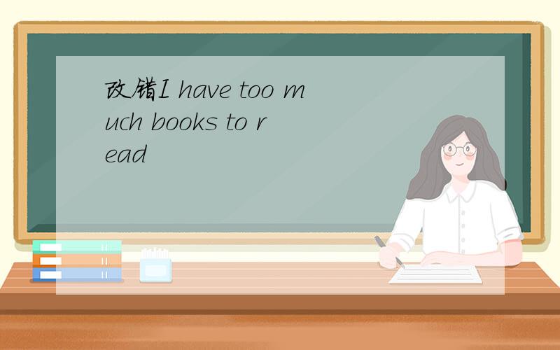 改错I have too much books to read