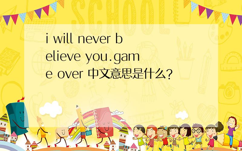 i will never believe you.game over 中文意思是什么?