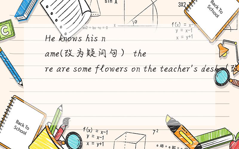 He knows his name(改为疑问句） there are some flowers on the teacher's desk（改为否定句