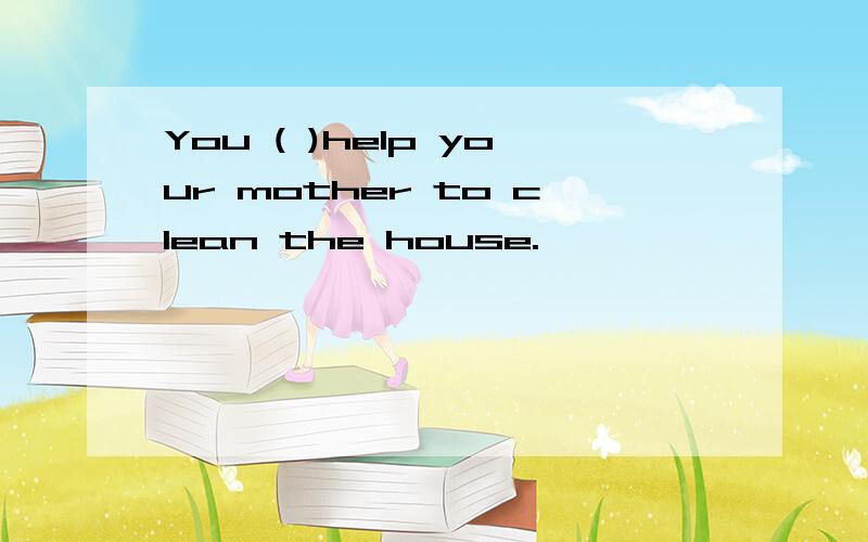 You ( )help your mother to clean the house.