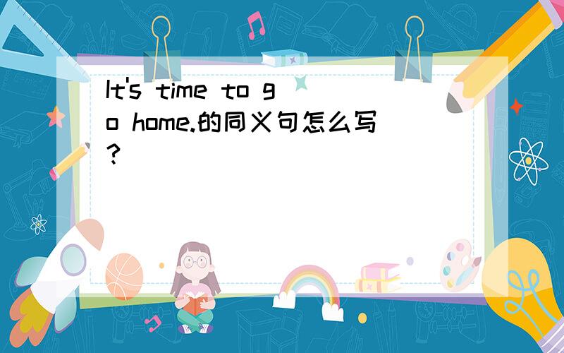 It's time to go home.的同义句怎么写?