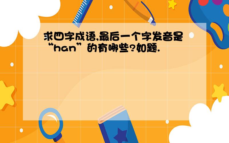 求四字成语,最后一个字发音是“han”的有哪些?如题.