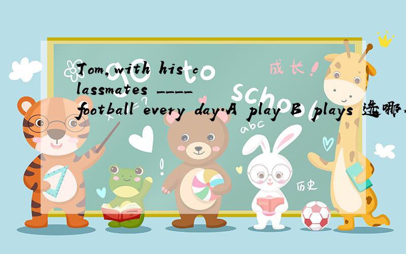 Tom,with his classmates ____football every day.A play B plays 选哪个