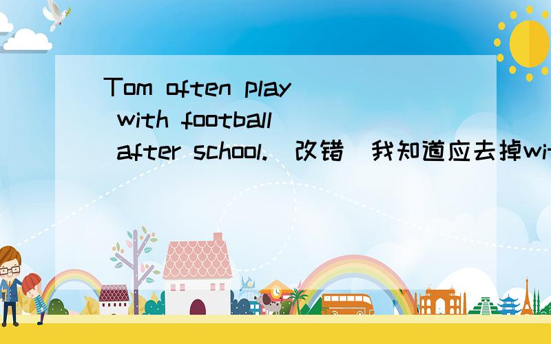 Tom often play with football after school.(改错)我知道应去掉with,但Tom often play 用不用把play改为plays?