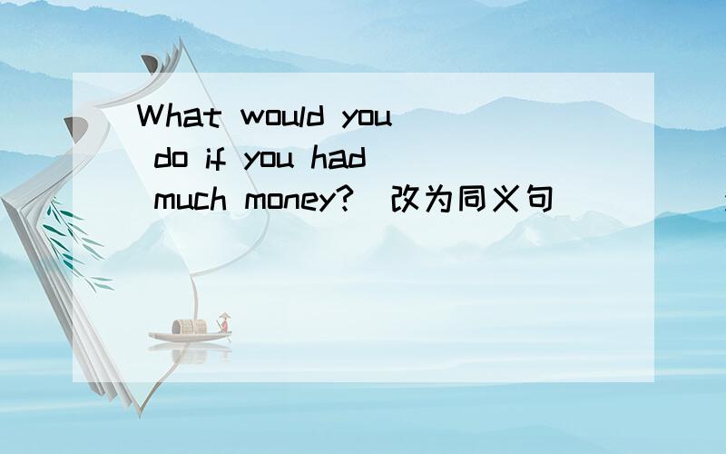 What would you do if you had much money?(改为同义句)（）（）you had much money?Did you use computers to make the foreign language easy to learn?(改为同义句)（）computers （）to help you learn the foreign language（）?We will be ha