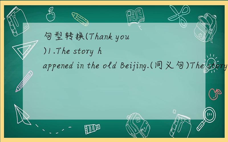 句型转换(Thank you)1.The story happened in the old Beijing.(同义句)The story ____ ____ in the old Beijing.2.I was too angry to say a word.(改成复合句)I was _____ angry ____ I couldn't say a word.3.The teacher said to Tony,“Don’t play