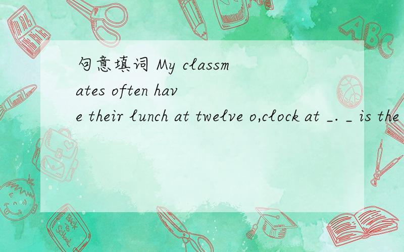 句意填词 My classmates often have their lunch at twelve o,clock at _. _ is the fourth month ...句意填词My classmates often have their lunch at twelve o,clock at _._ is the fourth month in a year.The _in summer is changeable,you,d better take