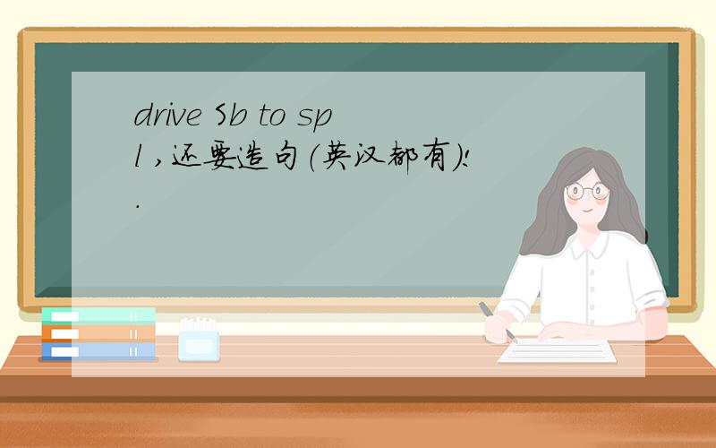 drive Sb to spl ,还要造句（英汉都有）!.