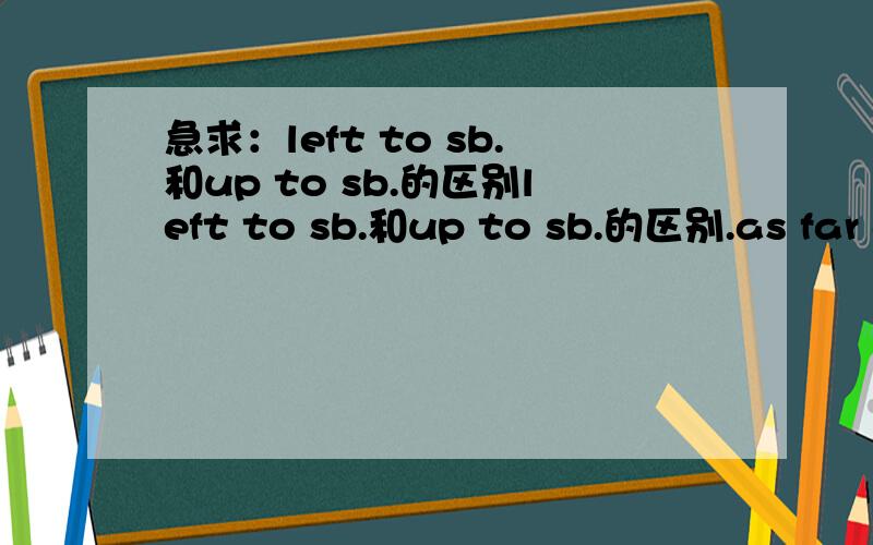 急求：left to sb.和up to sb.的区别left to sb.和up to sb.的区别.as far as konw, “left to sb.” 也有取决于.的意思, 如,1、The decision to become a member of the commonwealth is left to each nation. 2、Opportunity is left to some