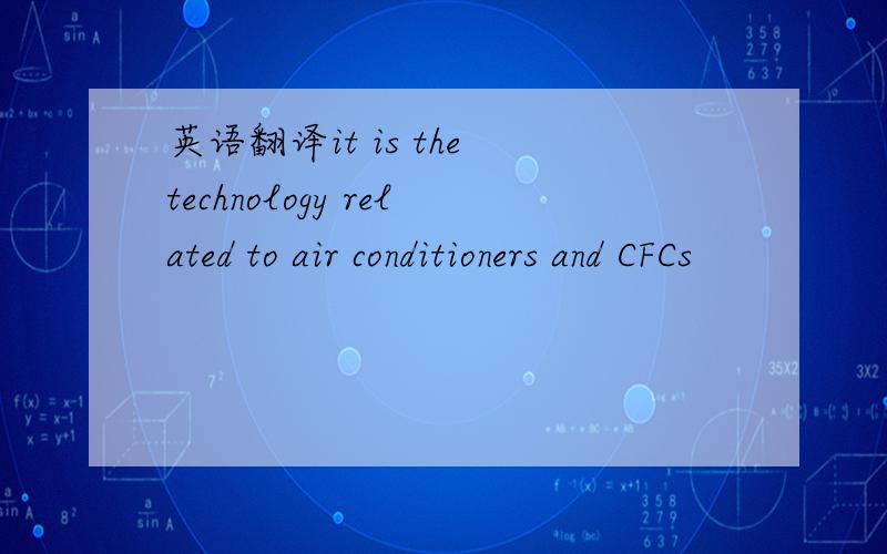 英语翻译it is the technology related to air conditioners and CFCs