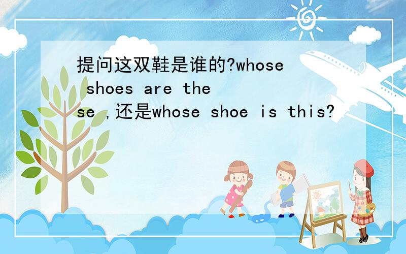 提问这双鞋是谁的?whose shoes are these ,还是whose shoe is this?