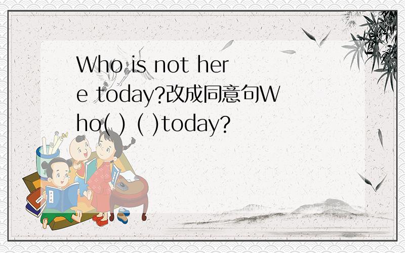 Who is not here today?改成同意句Who( ) ( )today?