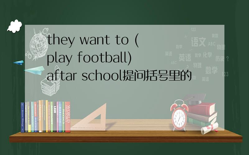 they want to (play football)aftar school提问括号里的