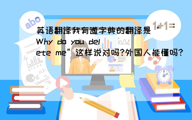 英语翻译我有道字典的翻译是“Why do you delete me”这样说对吗?外国人能懂吗?