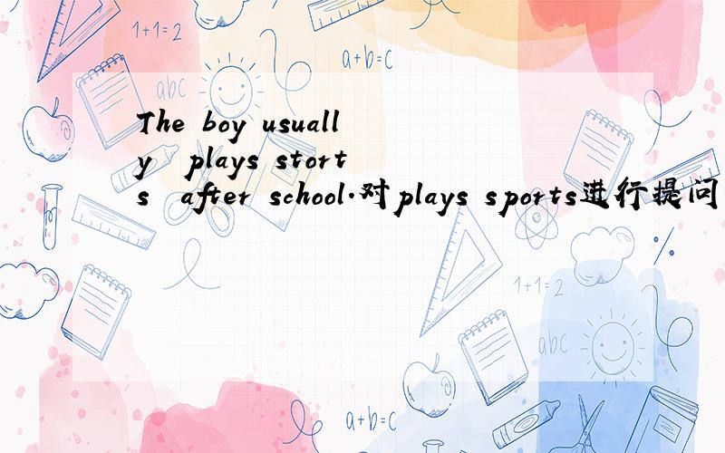The boy usually  plays storts  after school.对plays sports进行提问.哪位学霸来帮帮忙啊!感激不尽!