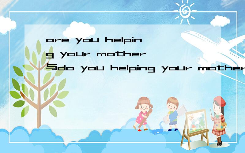 are you helping your mother 与do you helping your mother哪个正确?
