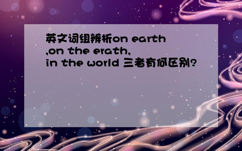 英文词组辨析on earth,on the erath,in the world 三者有何区别?