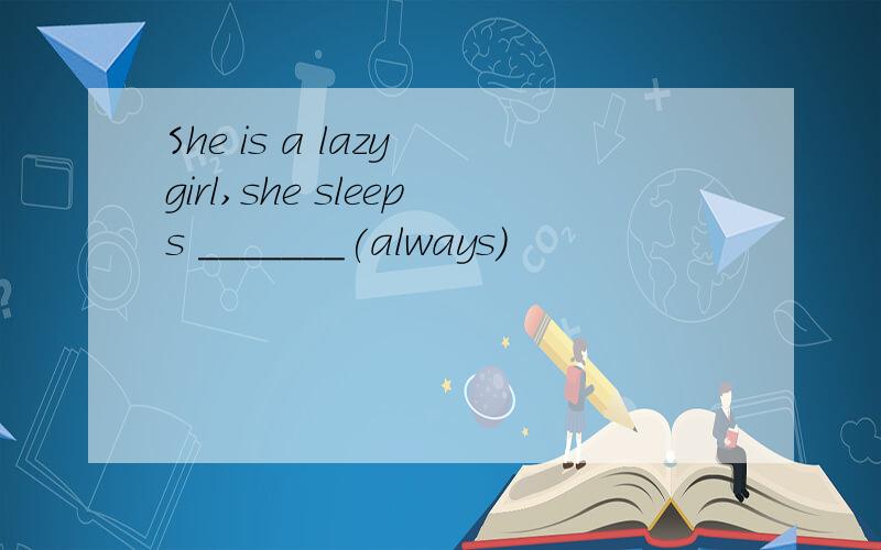 She is a lazy girl,she sleeps _______(always)