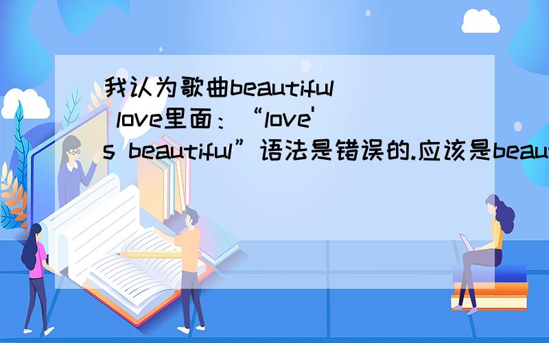 我认为歌曲beautiful love里面：“love's beautiful”语法是错误的.应该是beauty of love.你觉得呢?