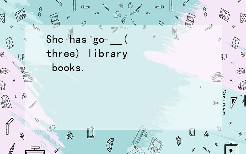 She has go __(three) library books.