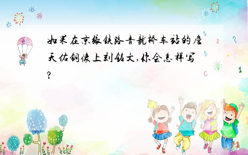 如果在京张铁路青龙桥车站的詹天佑铜像上刻铭文,你会怎样写?